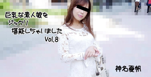 巨乳な素人娘をジックリ堪能しちゃいましたVol.8- 神名夏帆